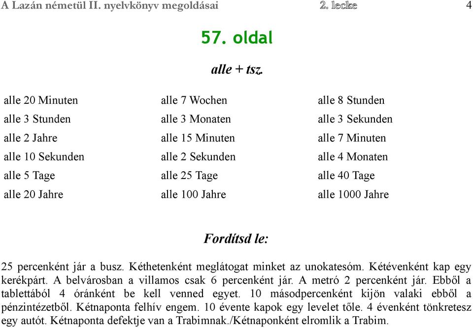 25 Tage alle 40 Tage alle 20 Jahre alle 100 Jahre alle 1000 Jahre Fordítsd le: 25 percenként jár a busz. Kéthetenként meglátogat minket az unokatesóm. Kétévenként kap egy kerékpárt.