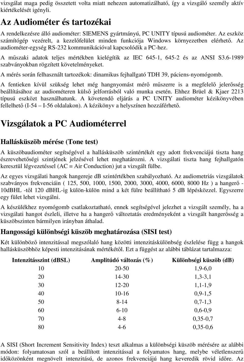 Az eszköz számítógép vezérelt, a kezelőfelület minden funkciója Windows környezetben elérhető. Az audiométer-egység RS-232 kommunikációval kapcsolódik a PC-hez.