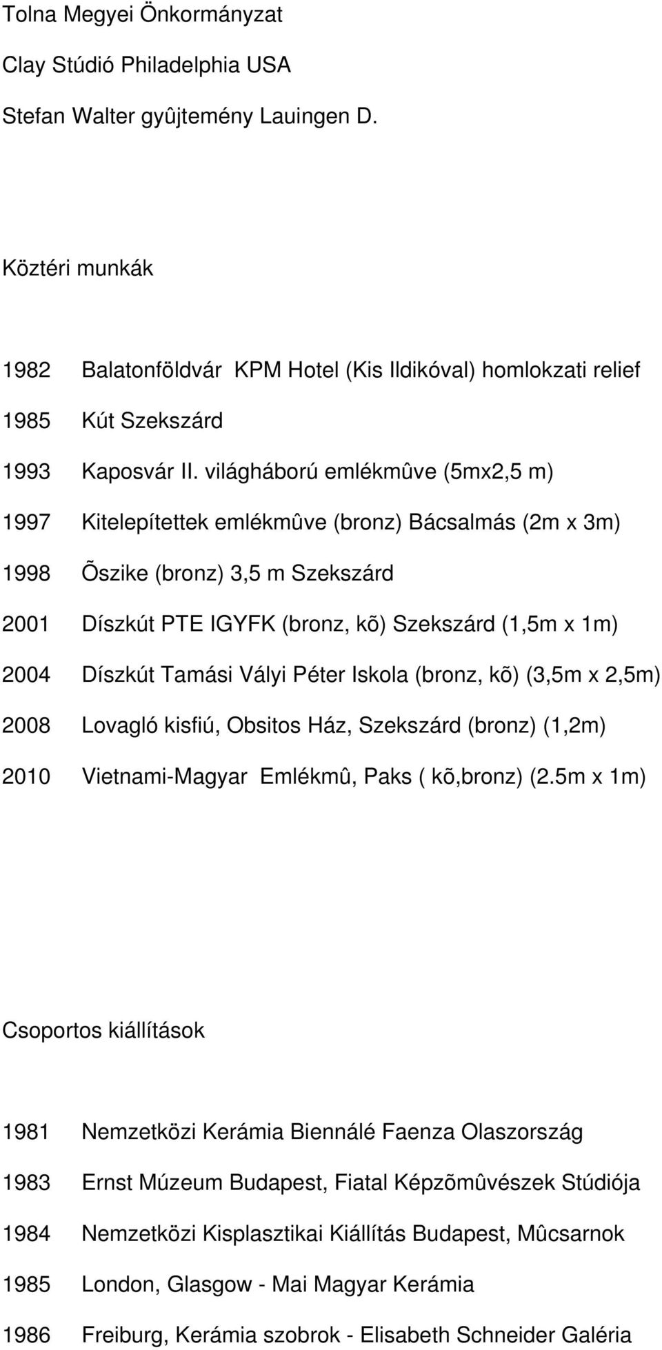 világháború emlékmûve (5mx2,5 m) 1997 Kitelepítettek emlékmûve (bronz) Bácsalmás (2m x 3m) 1998 Õszike (bronz) 3,5 m Szekszárd 2001 Díszkút PTE IGYFK (bronz, kõ) Szekszárd (1,5m x 1m) 2004 Díszkút