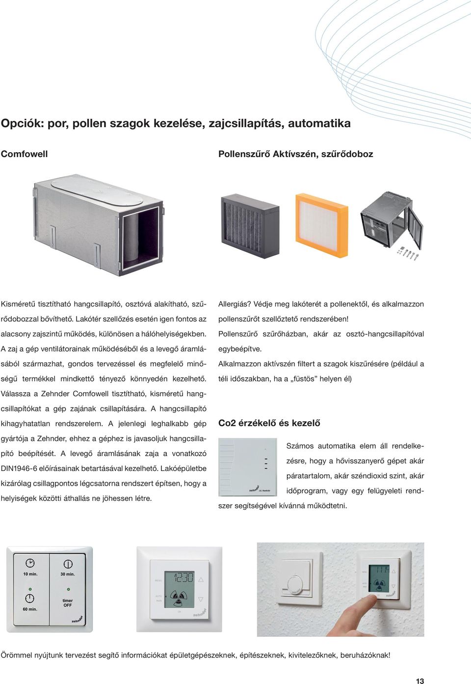 A zaj a gép ventilátorainak működéséből és a levegő áramlásából származhat, gondos tervezéssel és megfelelő minőségű termékkel mindkettő tényező könnyedén kezelhető. Allergiás?