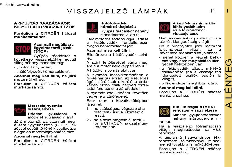 Azonnal meg kell állni, ha járó motornál villog. Forduljon a CITROËN hálózat munkatársaihoz. Motorolajnyomás visszajelzése Ráadott gyújtásnál, a motor elindulásáig világít.