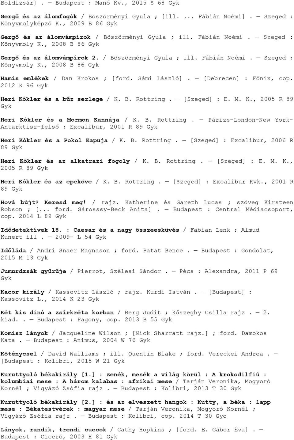 [Debrecen] : Főnix, cop. 2012 K 96 Heri Kókler és a bűz serlege / K. B. Rottring. [Szeged] : E. M. K., 2005 R 89 Heri Kókler és a Mormon Kannája / K. B. Rottring. Párizs-London-New York- Antarktisz-felső : Excalibur, 2001 R 89 Heri Kókler és a Pokol Kapuja / K.