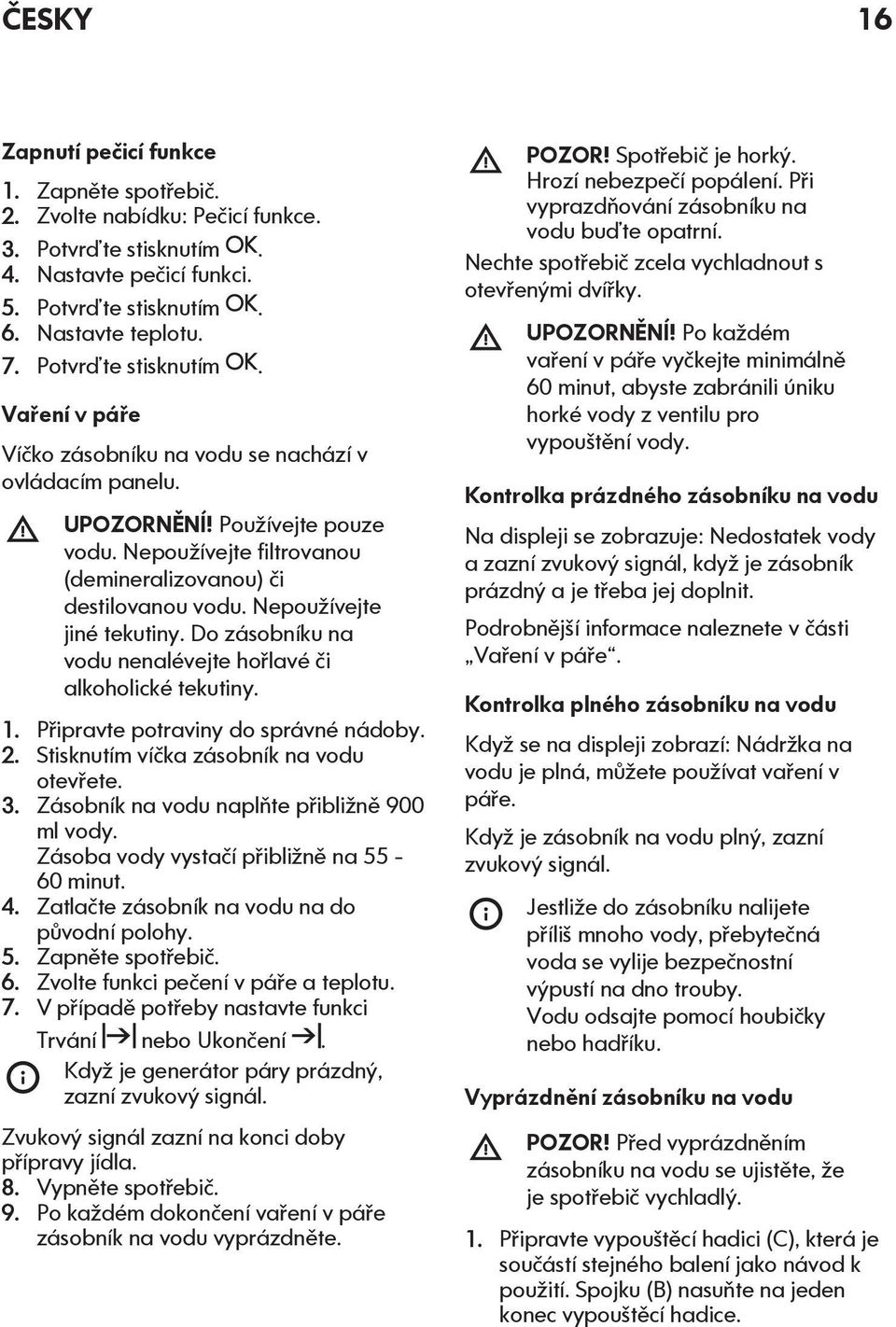 Nepoužívejte jiné tekutiny. Do zásobníku na vodu nenalévejte hořlavé či alkoholické tekutiny. 1. Připravte potraviny do správné nádoby. 2. Stisknutím víčka zásobník na vodu otevřete. 3.