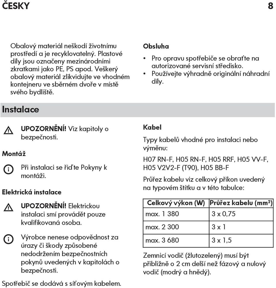 Používejte výhradně originální náhradní díly. Instalace Montáž UPOZORNĚNÍ! Viz kapitoly o bezpečnosti. Při instalaci se řiďte Pokyny k montáži. Elektrická instalace UPOZORNĚNÍ!