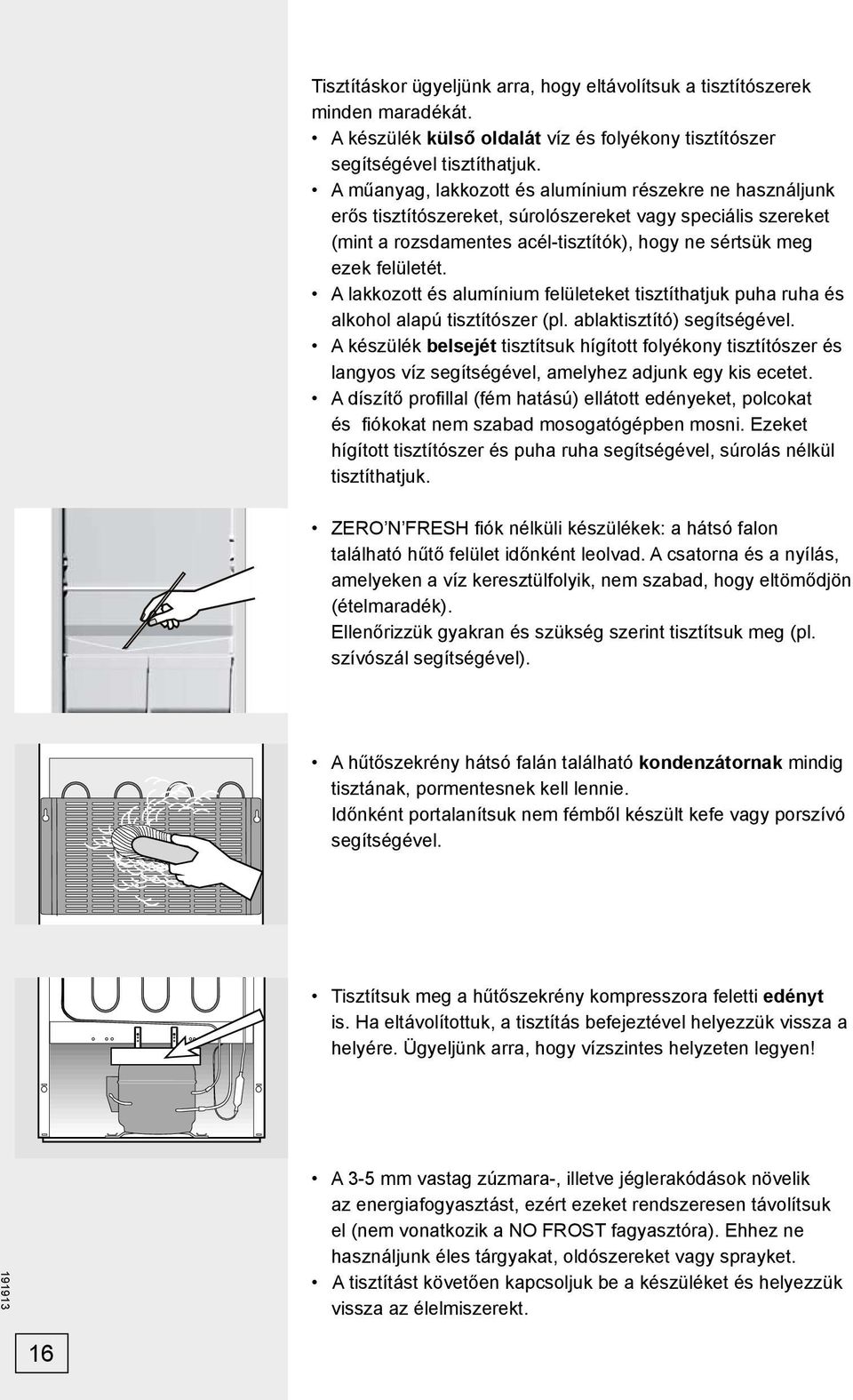 A lakkozott és alumínium felületeket tisztíthatjuk puha ruha és alkohol alapú tisztítószer (pl. ablaktisztító) segítségével.