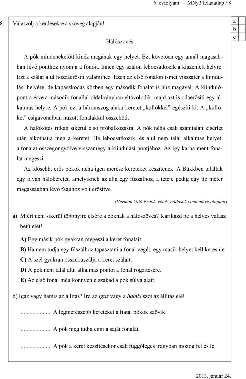 A kiindulópontr érve második fonlll oldlirányn eltávolodik, mjd zt is oderősíti egy lklms helyre. A pók ezt háromszög lkú keretet küllőkkel egészíti ki. A küllőket csigvonln húzott fonlkkl összeköti.