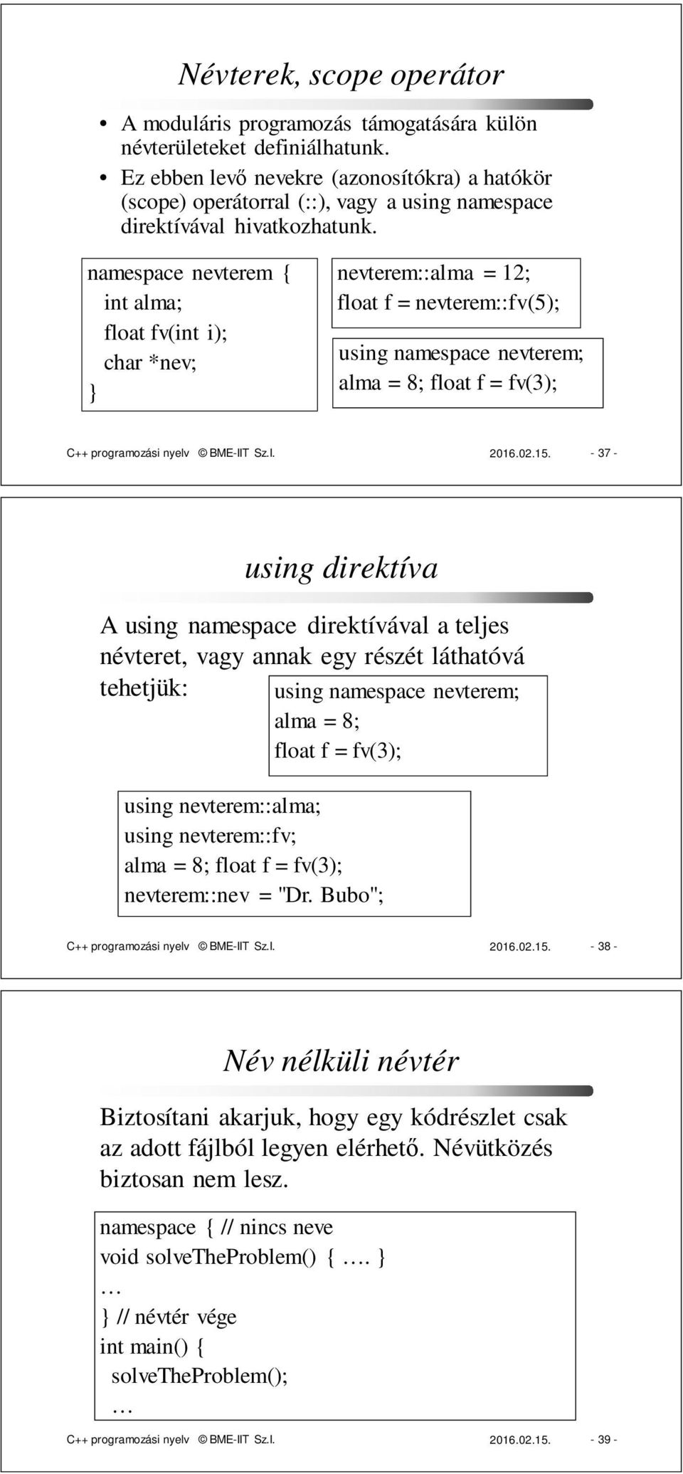 namespace nevterem { int alma; float fv(int i); char *nev; nevterem::alma = 12; float f = nevterem::fv(5); using namespace nevterem; alma = 8; float f = fv(3); C++ programozási nyelv BME-IIT Sz.I. 2016.