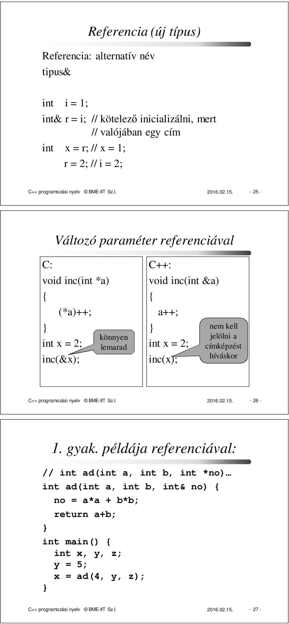 - 25 - Változó paraméter referenciával C: void inc(int *a) { (*a)++; int x = 2; inc(&x); könnyen lemarad C++: void inc(int &a) { a++; int x = 2; inc(x); nem kell jelölni a