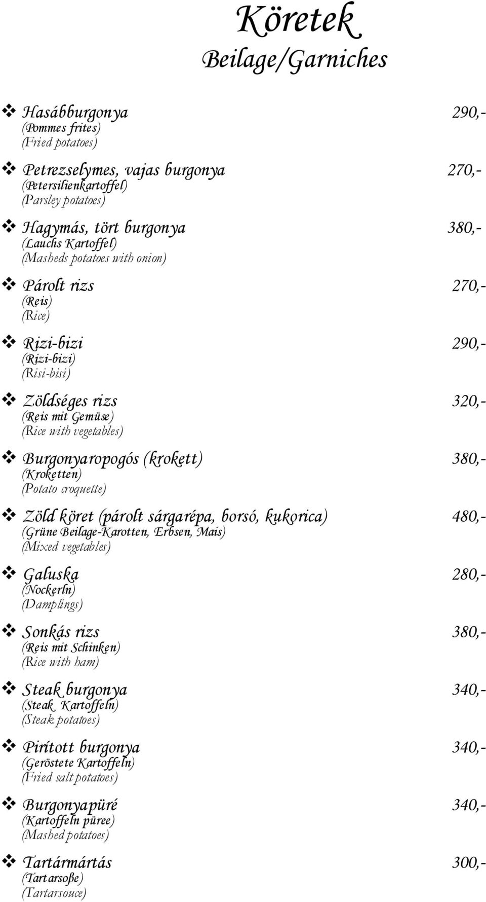 (krokett) 380,- (Kroketten) (Potato croquette) Zöld köret (párolt sárgarépa, borsó, kukorica) 480,- (Grüne Beilage-Karotten, Erbsen, Mais) (Mixed vegetables) Galuska 280,- (Nockerln) (Damplings)