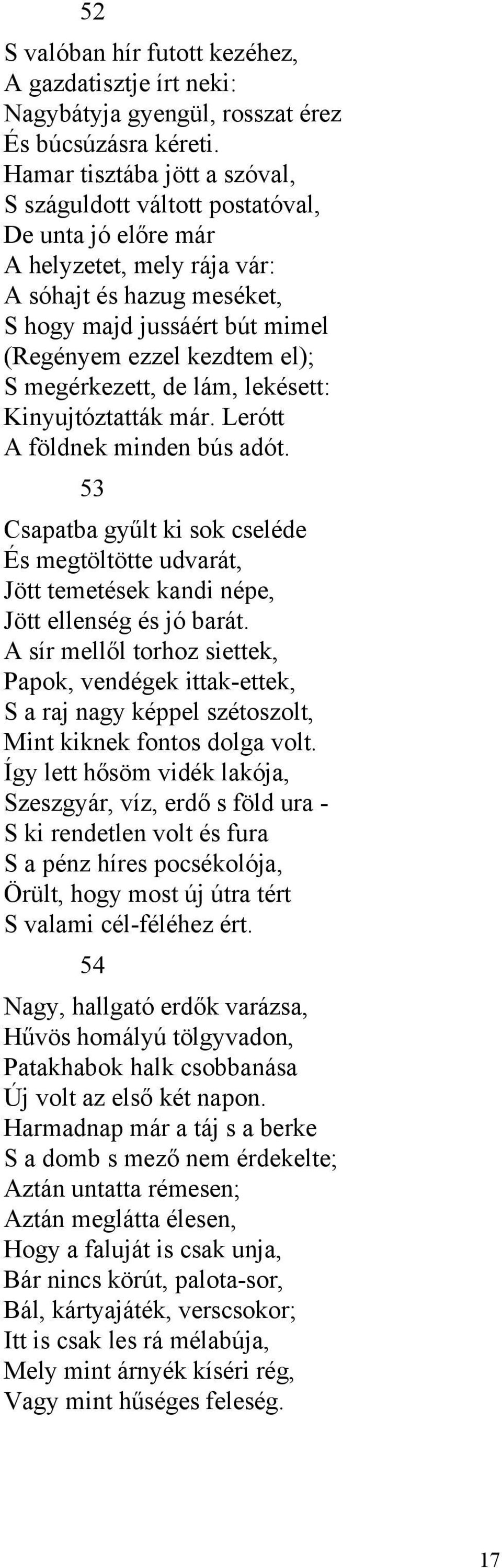 S megérkezett, de lám, lekésett: Kinyujtóztatták már. Lerótt A földnek minden bús adót. 53 Csapatba gyűlt ki sok cseléde És megtöltötte udvarát, Jött temetések kandi népe, Jött ellenség és jó barát.