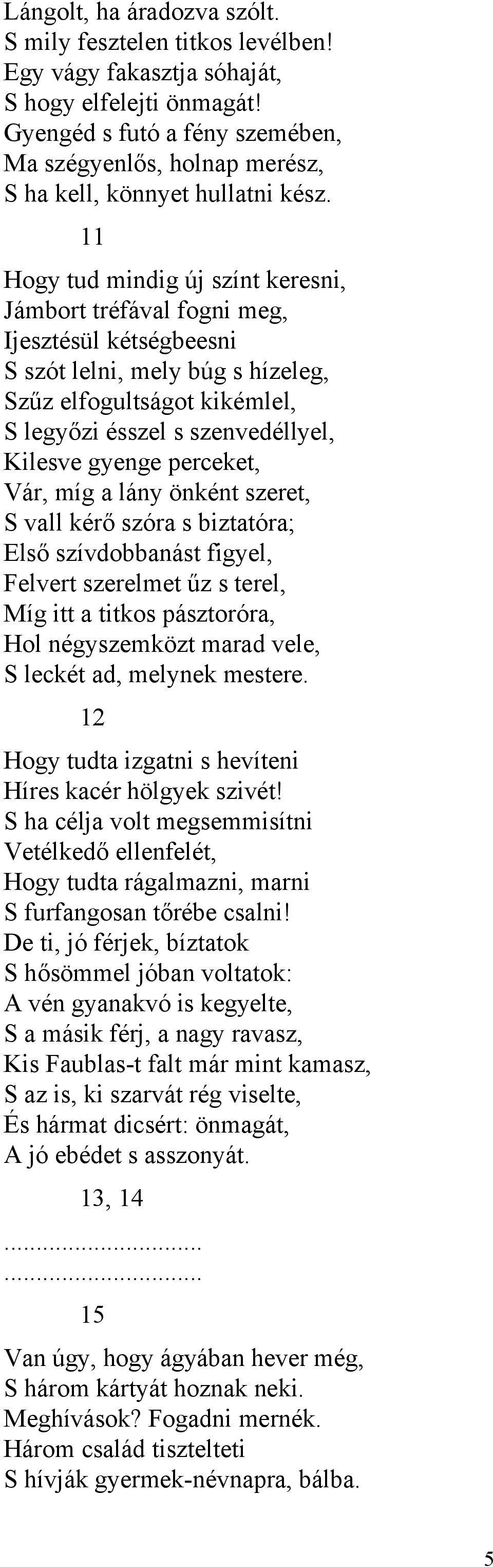 11 Hogy tud mindig új színt keresni, Jámbort tréfával fogni meg, Ijesztésül kétségbeesni S szót lelni, mely búg s hízeleg, Szűz elfogultságot kikémlel, S legyőzi ésszel s szenvedéllyel, Kilesve