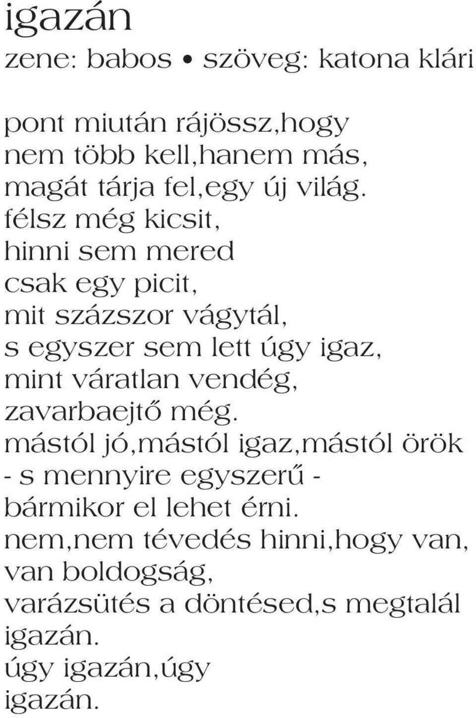 félsz még kicsit, hinni sem mered csak egy picit, mit százszor vágytál, s egyszer sem lett úgy igaz, mint