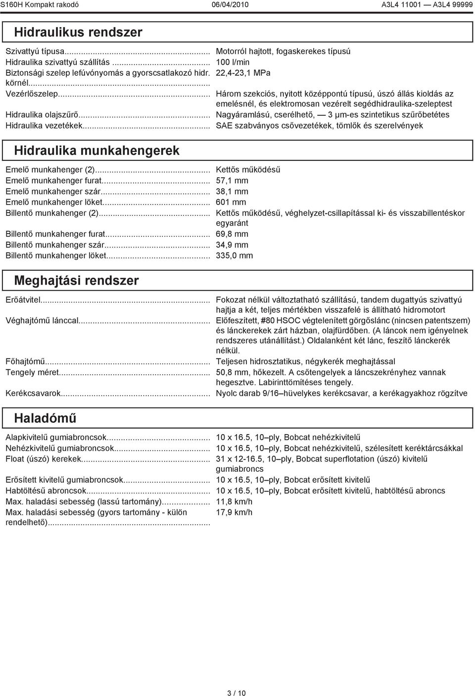 Nagyáramlású, cserélhető, 3 µm-es szintetikus szűrőbetétes SAE szabványos csővezetékek, tömlők és szerelvények Hidraulika munkahengerek Emelő munkahenger (2)... Emelő munkahenger furat.