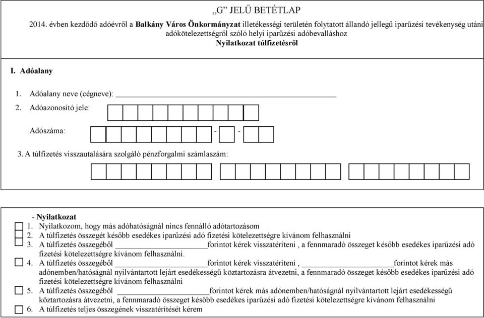 túlfizetésről I. Adóalany 1. Adóalany neve (cégneve): 2. Adóazonosító jele: Adószáma: - - 3. A túlfizetés visszautalására szolgáló pénzforgalmi számlaszám: - Nyilatkozat 1.