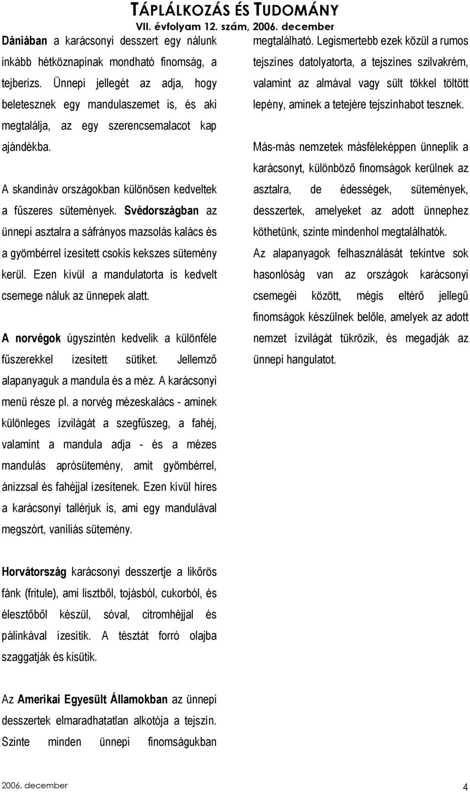 Svédországban az ünnepi asztalra a sáfrányos mazsolás kalács és a gyömbérrel ízesített csokis kekszes sütemény kerül. Ezen kívül a mandulatorta is kedvelt csemege náluk az ünnepek alatt.