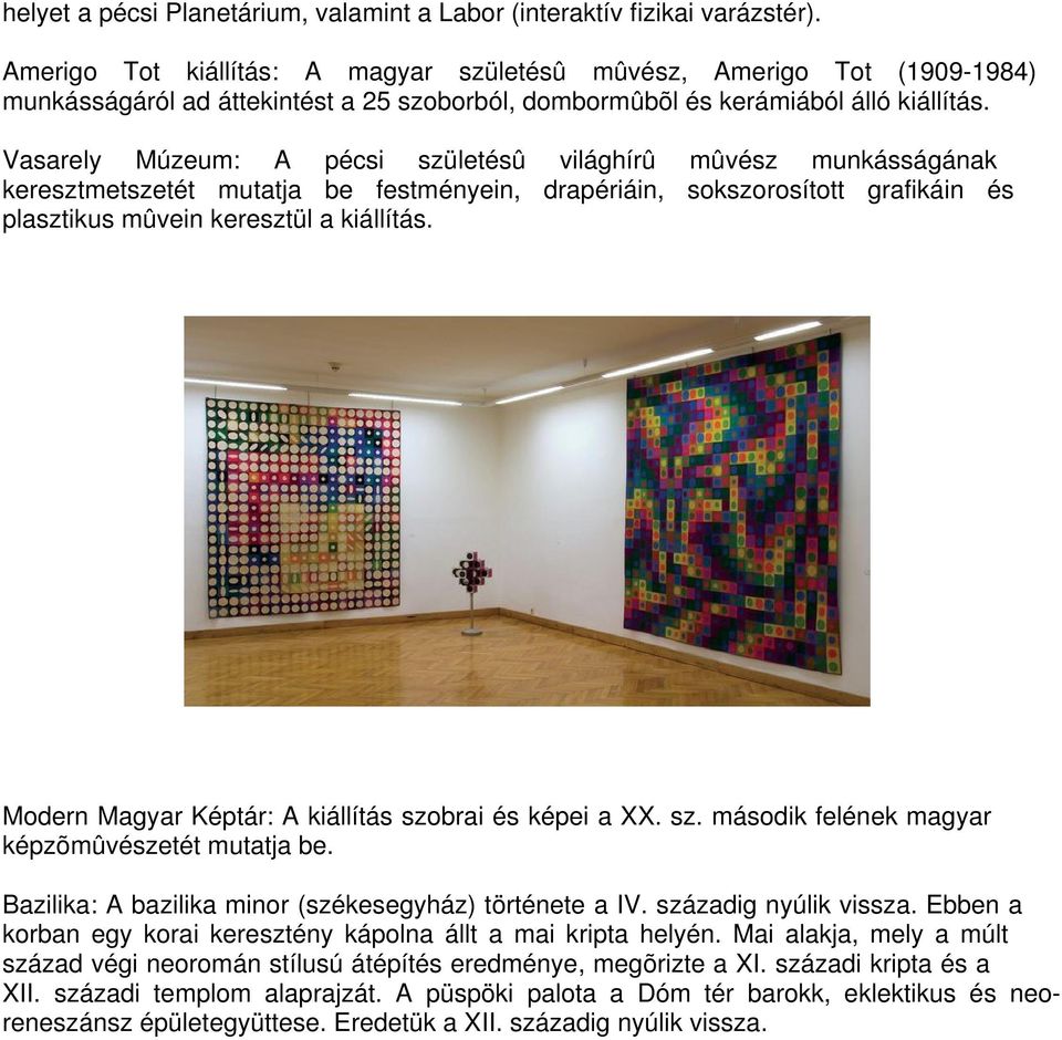 Vasarely Múzeum: A pécsi születésû világhírû mûvész munkásságának keresztmetszetét mutatja be festményein, drapériáin, sokszorosított grafikáin és plasztikus mûvein keresztül a kiállítás.