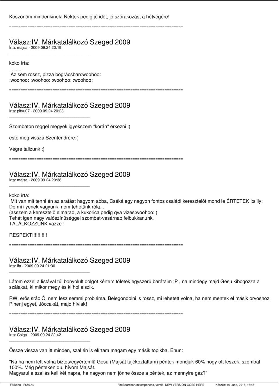 09.24 20:23 Szombaton reggel megyek igyekszem "korán" érkezni :) este meg vissza Szentendrére:( Végre talizunk :) Írta: majsa - 2009.09.24 20:38 koko írta: Mit van mit tenni én az aratást hagyom abba, Cséká egy nagyon fontos családi keresztelõt mond le ÉRTETEK!