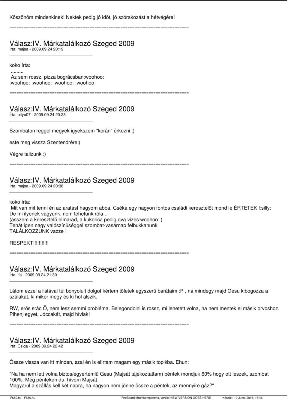 09.24 20:23 Szombaton reggel megyek igyekszem "korán" érkezni :) este meg vissza Szentendrére:( Végre talizunk :) Írta: majsa - 2009.09.24 20:38 koko írta: Mit van mit tenni én az aratást hagyom abba, Cséká egy nagyon fontos családi keresztelõt mond le ÉRTETEK!