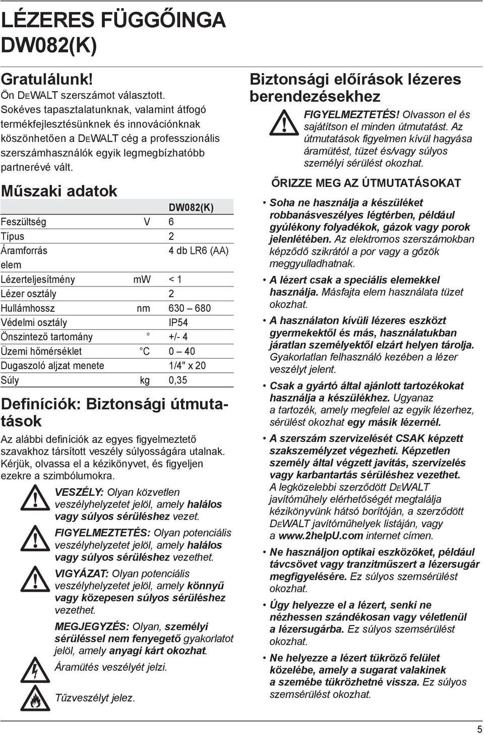 Műszaki adatok DW082(K) Feszültség V 6 Típus 2 Áramforrás 4 db LR6 (AA) elem Lézerteljesítmény mw < 1 Lézer osztály 2 Hullámhossz nm 630 680 Védelmi osztály IP54 Önszintező tartomány +/- 4 Üzemi