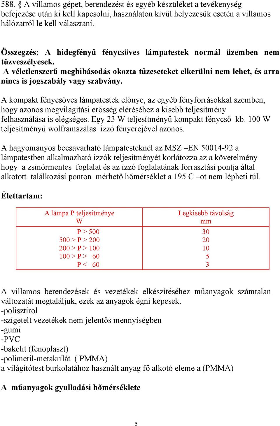 A kompakt fénycsöves lámpatestek előnye, az egyéb fényforrásokkal szemben, hogy azonos megvilágítási erősség eléréséhez a kisebb teljesítmény felhasználása is elégséges.