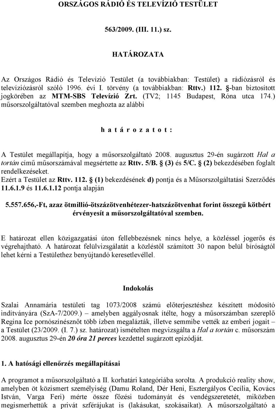 ) műsorszolgáltatóval szemben meghozta az alábbi határozatot: A Testület megállapítja, hogy a műsorszolgáltató 2008. augusztus 29-én sugárzott Hal a tortán című műsorszámával megsértette az Rttv. 5/B.