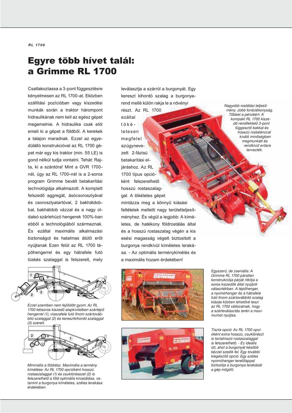 A kerekek a talajon maradnak. Ezzel az egyedülálló konstrukcióval az RL 700 gépet már egy kis traktor (min. 55 LE) is gond nélkül tudja vontatni. Tehát: Rajta, ki a szántóra!