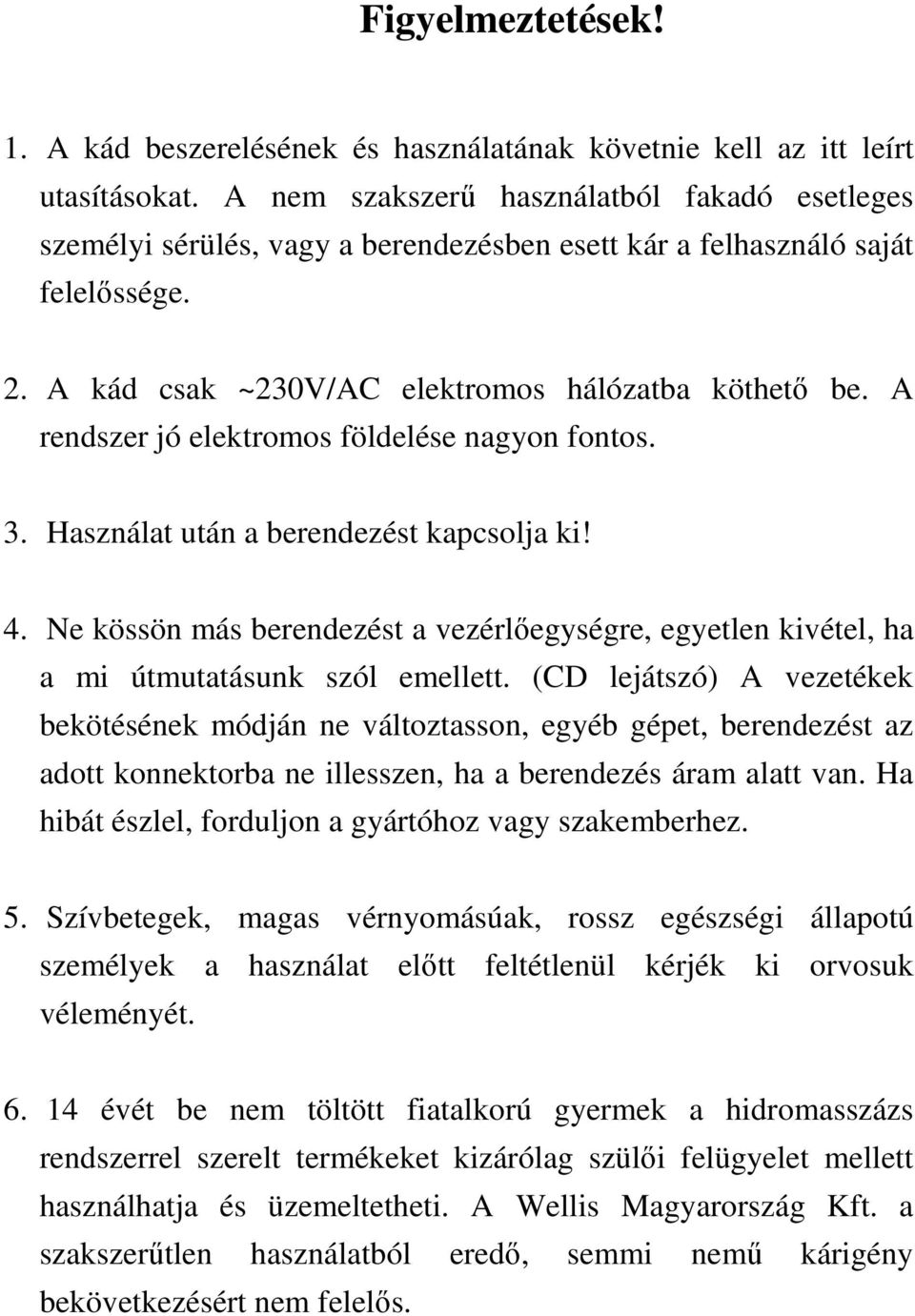 A rendszer jó elektromos földelése nagyon fontos. 3. Használat után a berendezést kapcsolja ki! 4. Ne kössön más berendezést a vezérlőegységre, egyetlen kivétel, ha a mi útmutatásunk szól emellett.