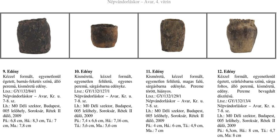 : 5,6 cm 11. Edény Kisméretű, kézzel formált, egyenetlen felületű, magas falú, sárgásbarna edényke. Pereme törött, hiányos. 7BLtsz.: GY/132/129/1 Pá.: 4 cm, Há.: 6 cm, Tá.: 4,9 cm, Ma.