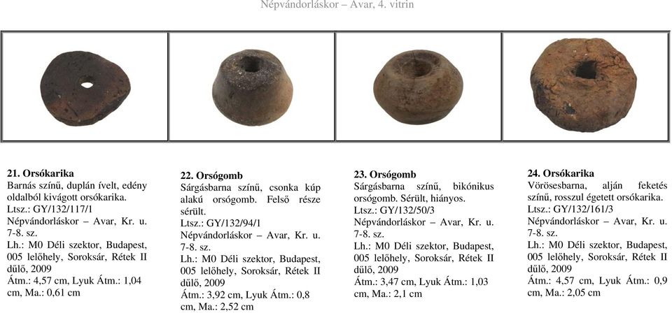 : 3,92 cm, Lyuk Átm.: 0,8 cm, Ma.: 2,52 cm 23. Orsógomb Sárgásbarna színű, bikónikus orsógomb. Sérült, hiányos. Ltsz.: GY/132/50/3 Átm.