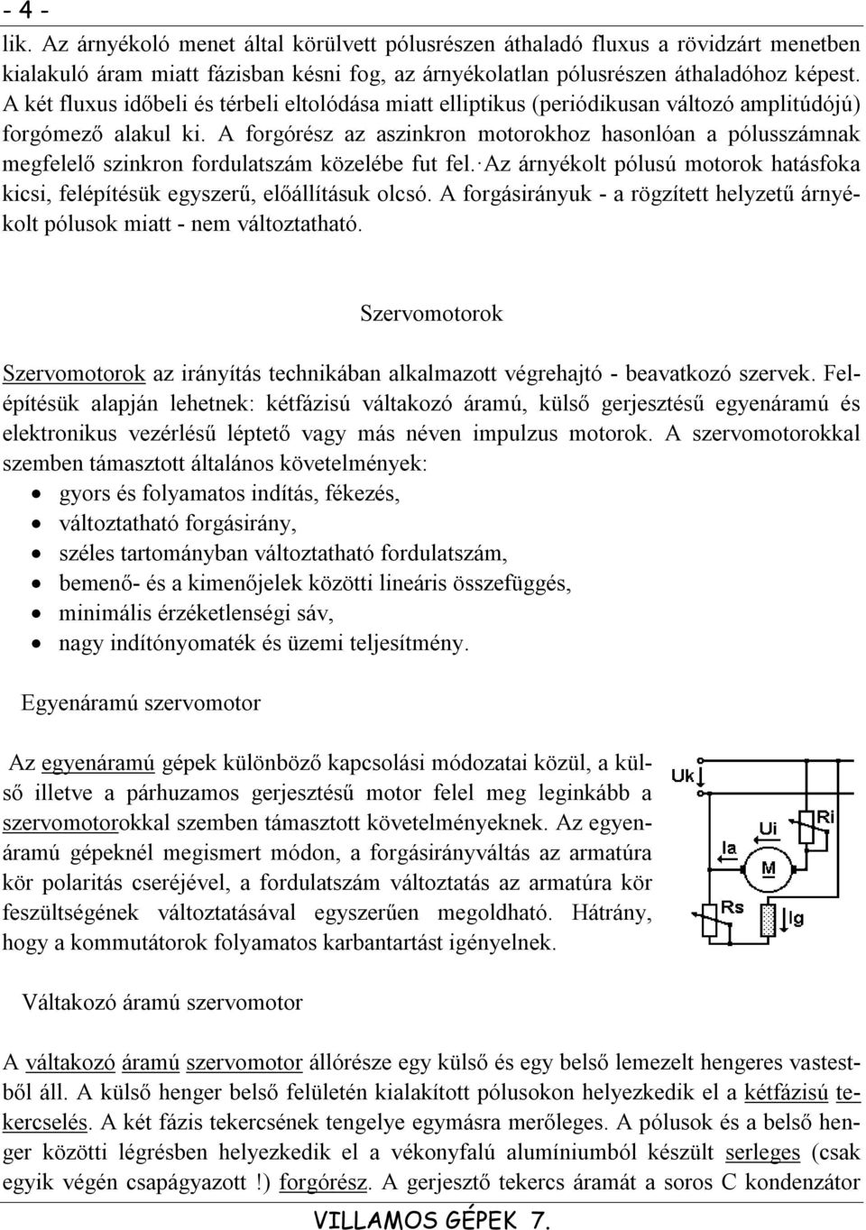 A forgórész az aszinkron motorokhoz hasonlóan a pólusszámnak megfelelő szinkron fordulatszám közelébe fut fel. Az árnyékolt pólusú motorok hatásfoka kicsi, felépítésük egyszerű, előállításuk olcsó.