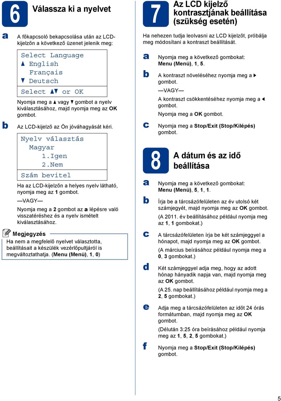 VAGY Nyomj meg 2 gomot z lépésre vló vissztéréshez és nyelv ismételt kiválsztásához. H nem megfelelő nyelvet válsztott, eállításit készülék vezérlőpultjáról is megváltoztthtj.