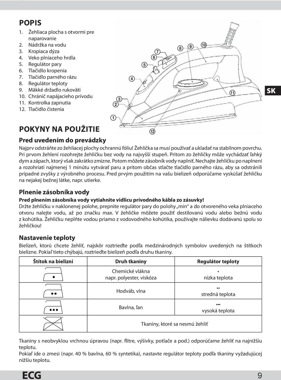 Tlačidlo čistenia 2 3 1 4 POKYNY NA POUŽITIE qs Pred uvedením do prevádzky Najprv odstráňte zo žehliacej plochy ochrannú fóliu! Žehlička sa musí používať a ukladať na stabilnom povrchu.