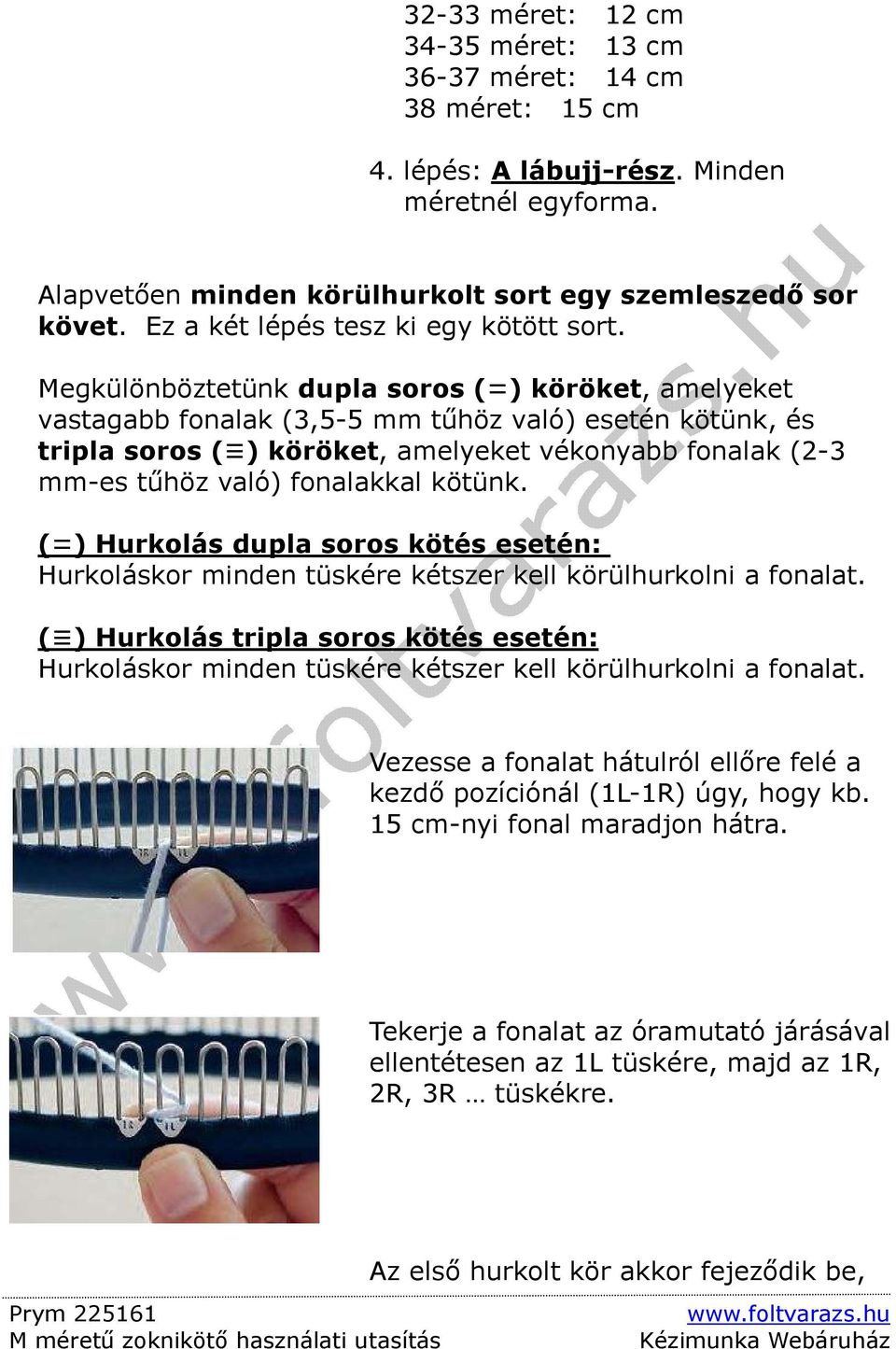 Megkülönböztetünk dupla soros (k) köröket, amelyeket vastagabb fonalak (3,5-5 mm tőhöz való) esetén kötünk, és tripla soros (l) köröket, amelyeket vékonyabb fonalak (2-3 mm-es tőhöz való) fonalakkal