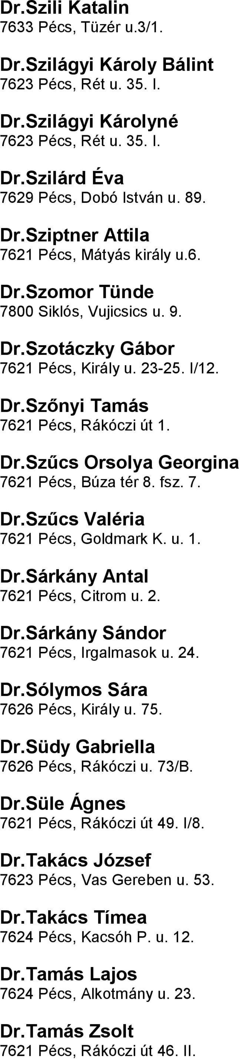 DrSzűcs Valéria 7621 Pécs, Goldmark K u 1 DrSárkány Antal 7621 Pécs, Citrom u 2 DrSárkány Sándor 7621 Pécs, Irgalmasok u 24 DrSólymos Sára 7626 Pécs, Király u 75 DrSüdy Gabriella 7626 Pécs, Rákóczi u