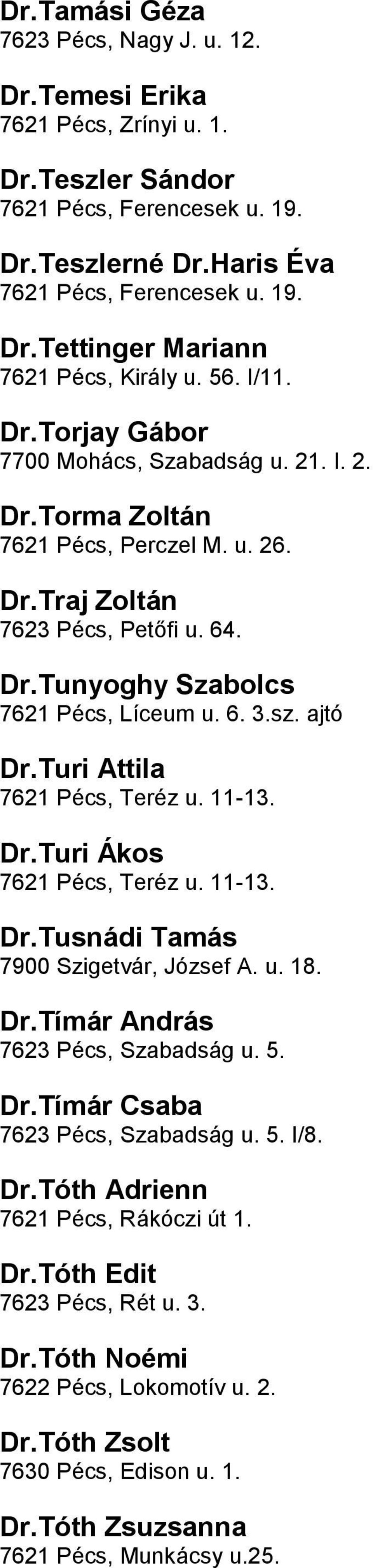 ajtó DrTuri Attila 7621 Pécs, Teréz u 11-13 DrTuri Ákos 7621 Pécs, Teréz u 11-13 DrTusnádi Tamás 7900 Szigetvár, József A u 18 DrTímár András 7623 Pécs, Szabadság u 5 DrTímár Csaba 7623 Pécs,