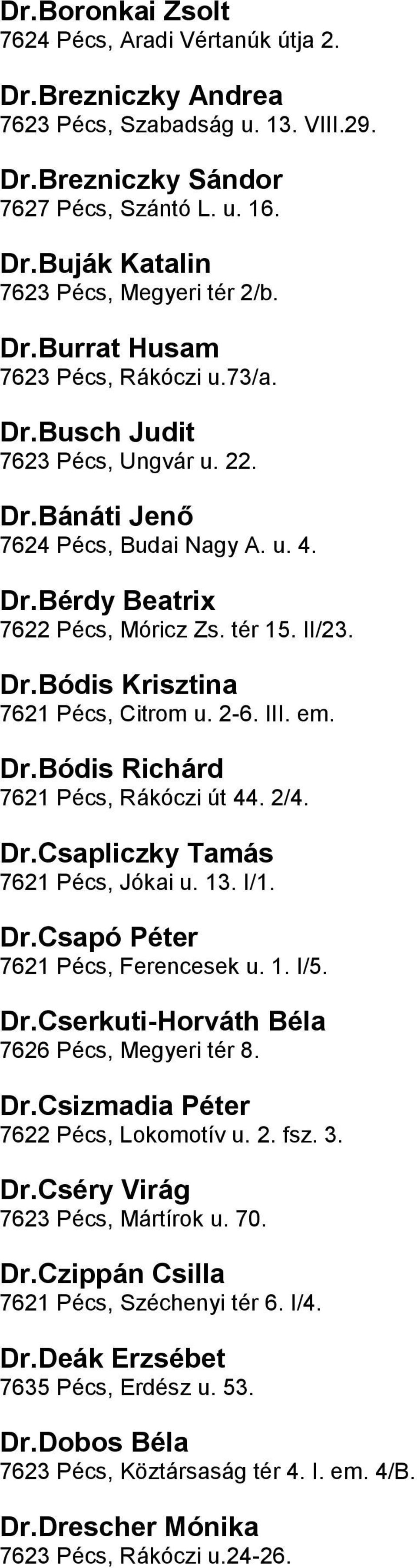 2-6 III em DrBódis Richárd 7621 Pécs, Rákóczi út 44 2/4 DrCsapliczky Tamás 7621 Pécs, Jókai u 13 I/1 DrCsapó Péter 7621 Pécs, Ferencesek u 1 I/5 DrCserkuti-Horváth Béla 7626 Pécs, Megyeri tér 8