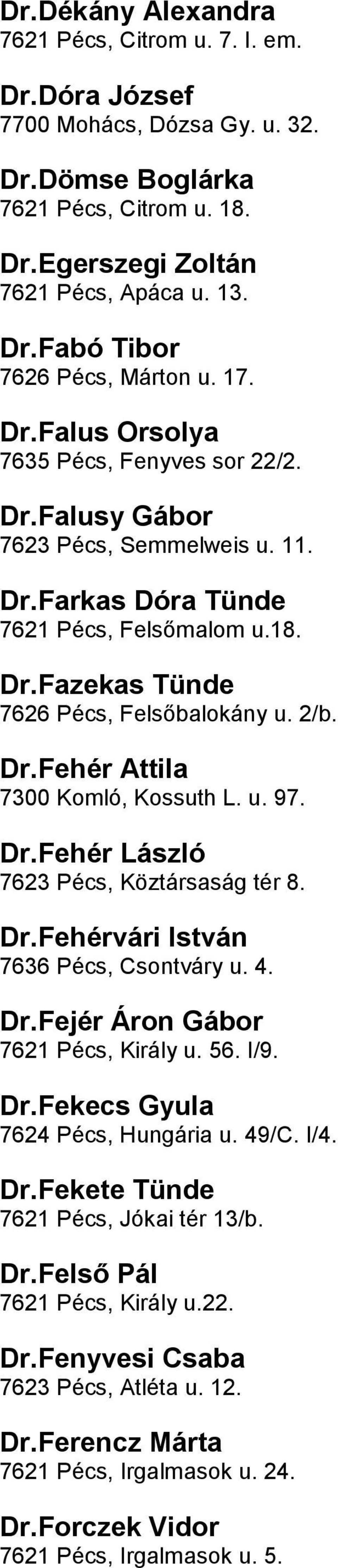 7300 Komló, Kossuth L u 97 DrFehér László 7623 Pécs, Köztársaság tér 8 DrFehérvári István 7636 Pécs, Csontváry u 4 DrFejér Áron Gábor 7621 Pécs, Király u 56 I/9 DrFekecs Gyula 7624 Pécs, Hungária u