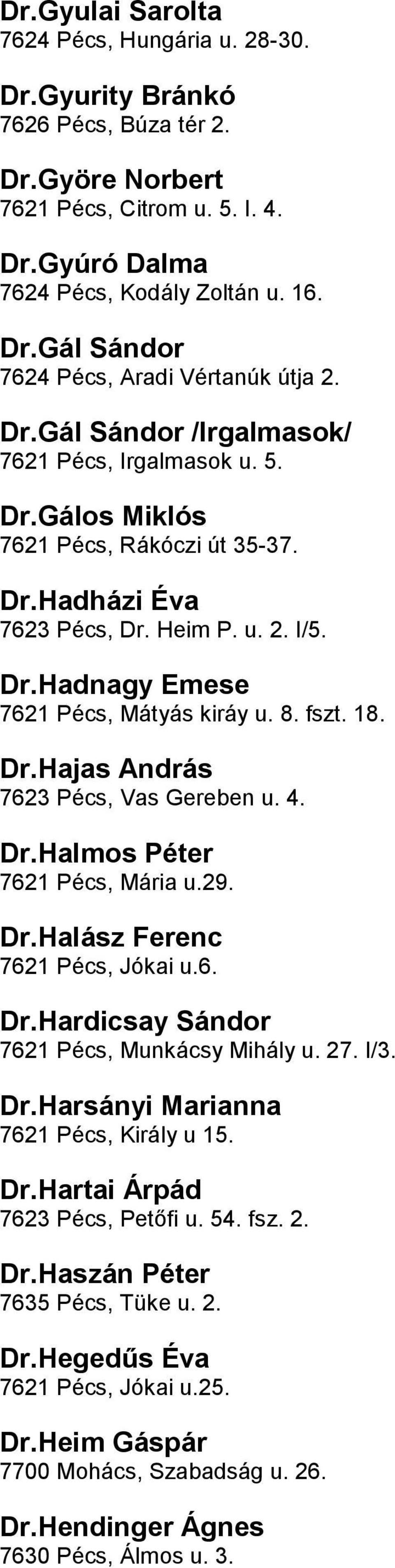 fszt 18 DrHajas András 7623 Pécs, Vas Gereben u 4 DrHalmos Péter 7621 Pécs, Mária u29 DrHalász Ferenc 7621 Pécs, Jókai u6 DrHardicsay Sándor 7621 Pécs, Munkácsy Mihály u 27 I/3 DrHarsányi Marianna