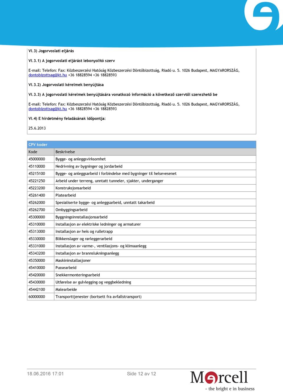 18828594 +36 18828593 VI.3.2) Jogorvoslati kérelmek benyújtása VI.3.3) A jogorvoslati kérelmek benyújtására vonatkozó információ a következő szervtől szerezhető be E-mail: Telefon: Fax: Közbeszerzési Hatóság Közbeszerzési Döntőbizottság, Riadó u.