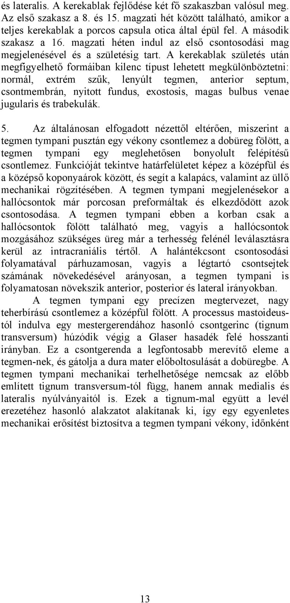 A kerekablak születés után megfigyelhető formáiban kilenc típust lehetett megkülönböztetni: normál, extrém szűk, lenyúlt tegmen, anterior septum, csontmembrán, nyitott fundus, exostosis, magas bulbus