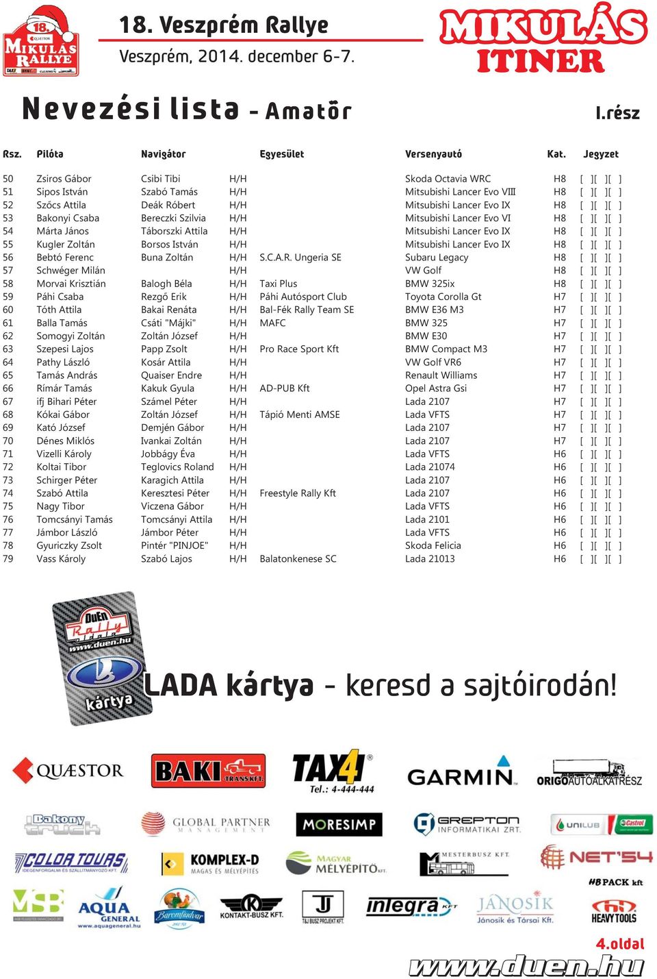 [ ][ ][ ] 53 Bakonyi Csaba Bereczki Szilvia H/H Mitsubishi Lancer Evo VI H [ ][ ][ ] 54 Márta János Táborszki Attila H/H Mitsubishi Lancer Evo IX H [ ][ ][ ] 55 Kugler Zoltán Borsos István H/H