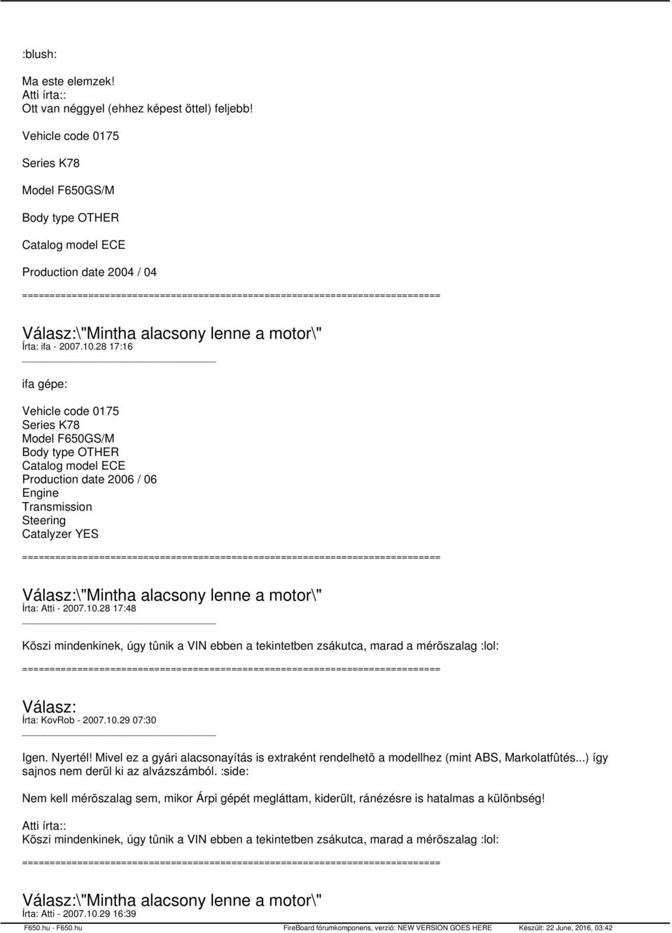 28 17:16 ifa gépe: Vehicle code 0175 Series K78 Model F650GS/M Body type OTHER Catalog model ECE Production date 2006 / 06 Engine Transmission Steering Catalyzer YES \"Mintha alacsony lenne a motor\"