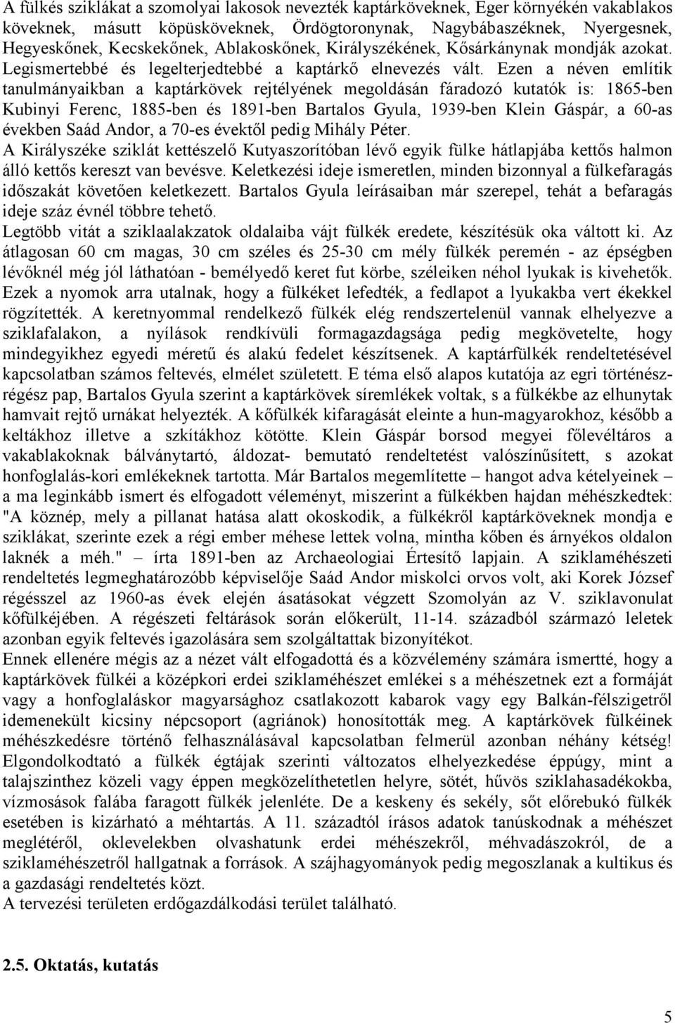 Ezen a néven említik tanulmányaikban a kaptárkövek rejtélyének megoldásán fáradozó kutatók is: 1865-ben Kubinyi Ferenc, 1885-ben és 1891-ben Bartalos Gyula, 1939-ben Klein Gáspár, a 60-as években