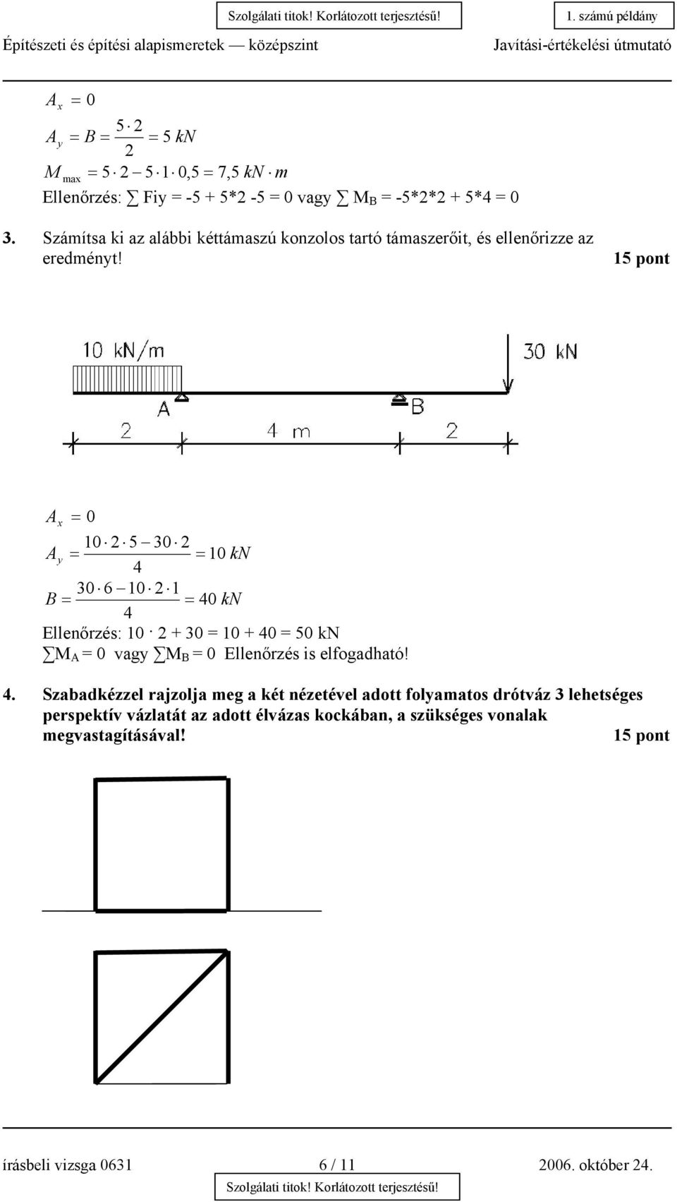 15 pont A x = 0 10 2 5 30 2 A y = = 10 kn 4 30 6 10 2 1 B = = 40 kn 4 Ellenőrzés: 10 2 + 30 = 10 + 40 = 50 kn M A = 0 vagy M B = 0 Ellenőrzés is