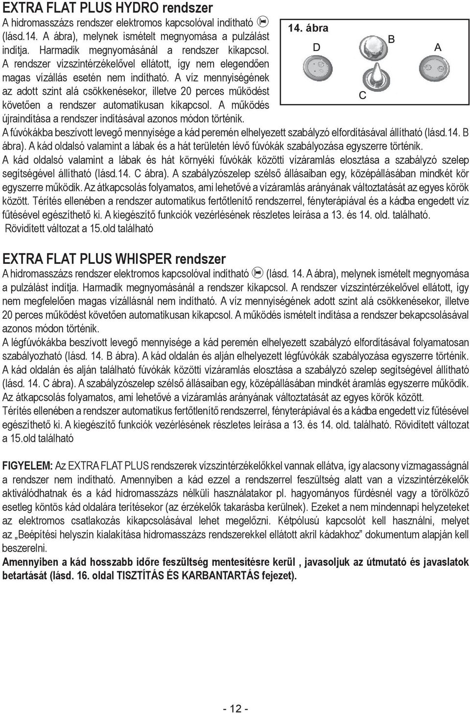 A víz mennyiségének az adott szint alá csökkenésekor, illetve 20 perces működést követően a rendszer automatikusan kikapcsol. A működés újraindítása a rendszer indításával azonos módon történik.