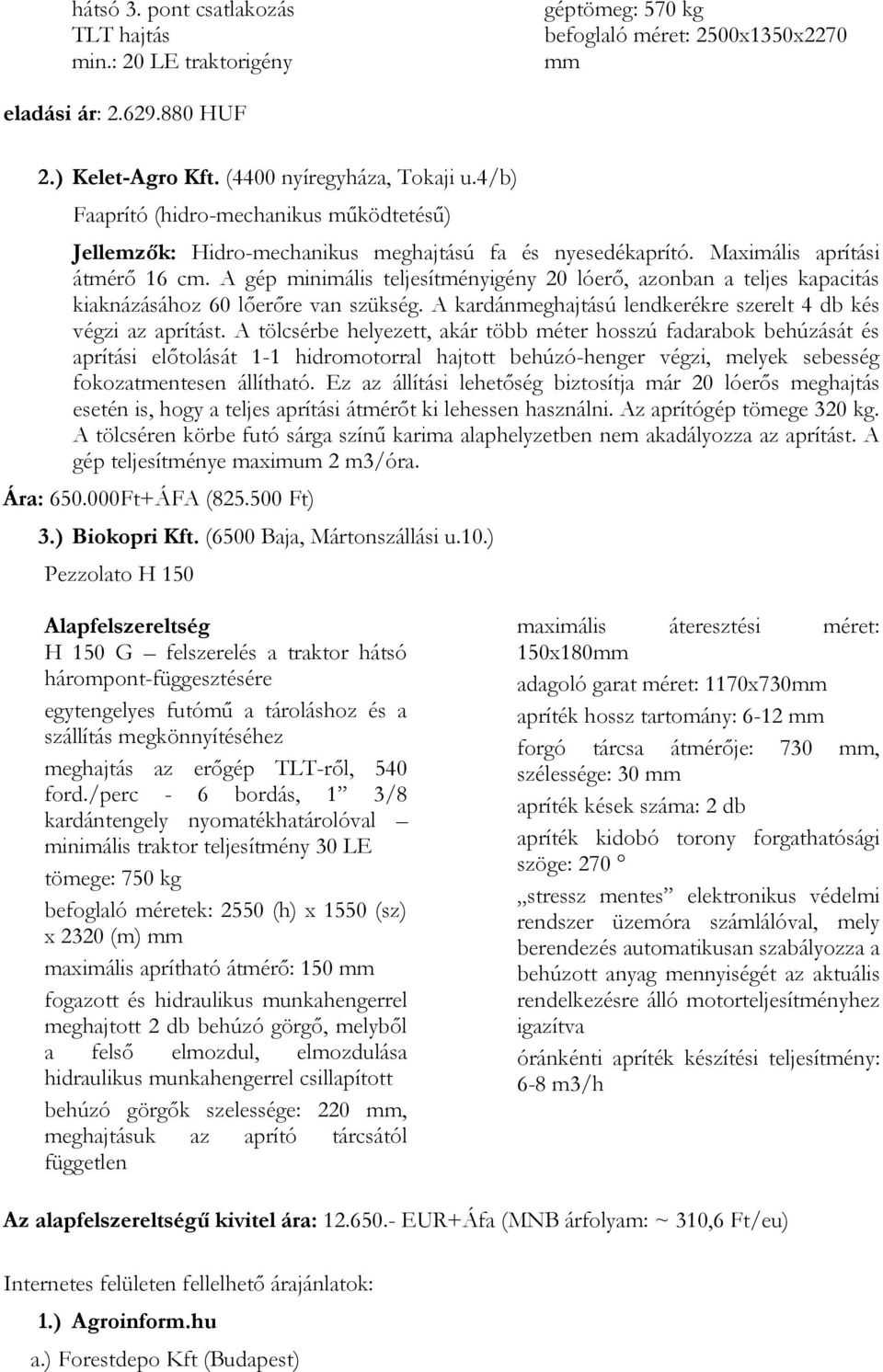 A gép minimális teljesítményigény 20 lóerő, azonban a teljes kapacitás kiaknázásához 60 lőerőre van szükség. A kardánmeghajtású lendkerékre szerelt 4 db kés végzi az aprítást.