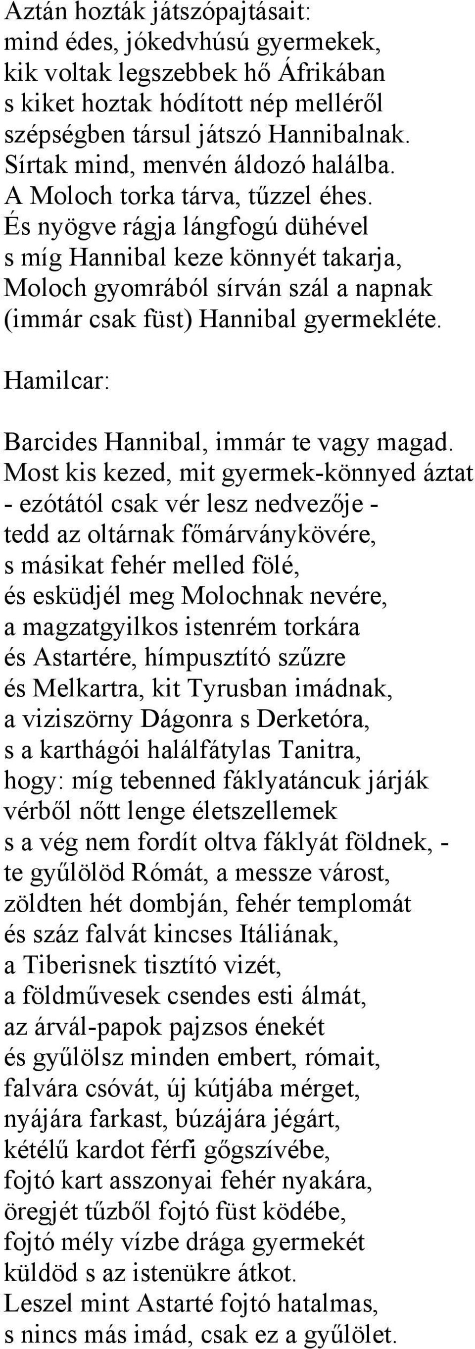 És nyögve rágja lángfogú dühével s míg Hannibal keze könnyét takarja, Moloch gyomrából sírván szál a napnak (immár csak füst) Hannibal gyermekléte. Hamilcar: Barcides Hannibal, immár te vagy magad.