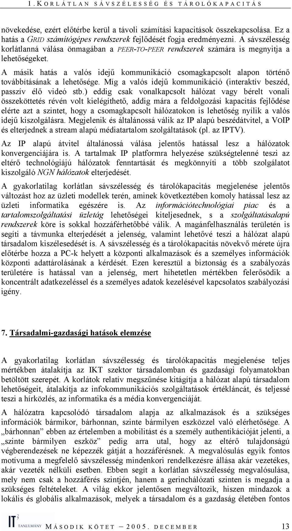 A másik hatás a valós idejű kommunikáció csomagkapcsolt alapon történő továbbításának a lehetősége. Míg a valós idejű kommunikáció (interaktív beszéd, passzív élő videó stb.