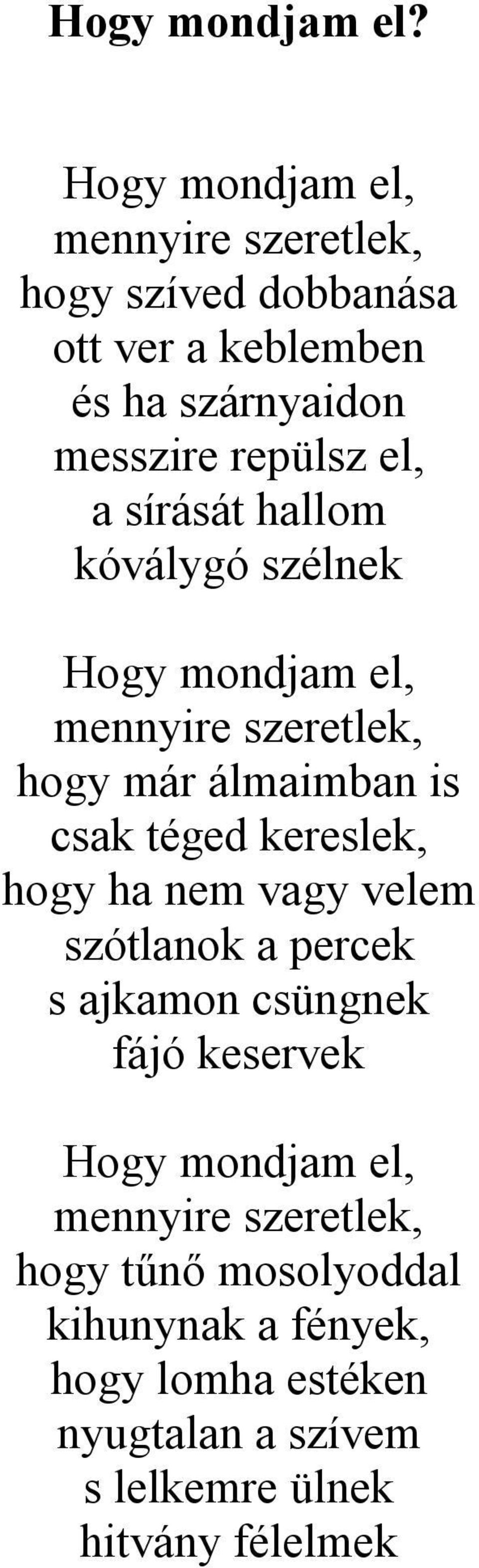 a sírását hallom kóválygó szélnek Hogy mondjam el, mennyire szeretlek, hogy már álmaimban is csak téged kereslek, hogy