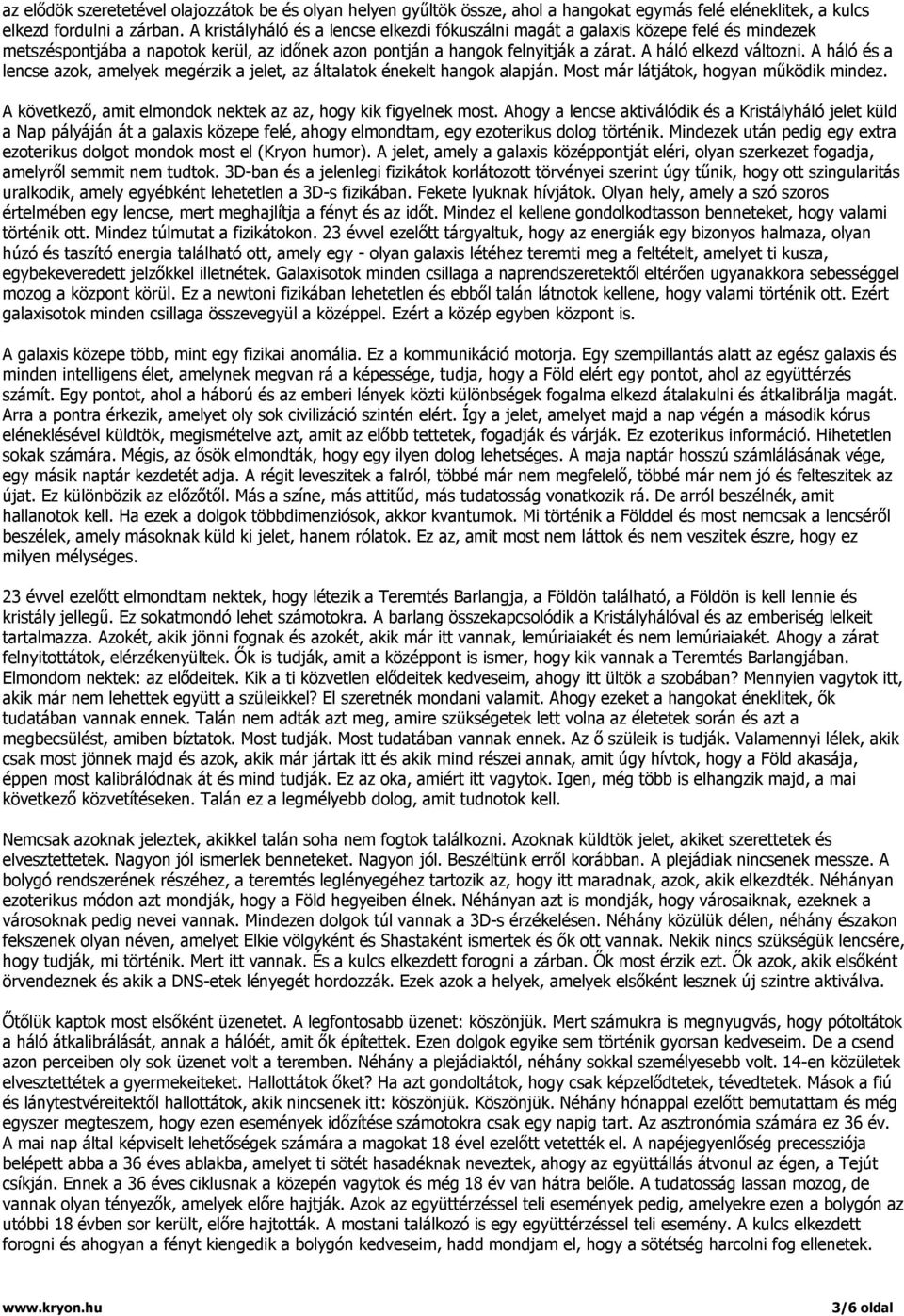 A háló és a lencse azok, amelyek megérzik a jelet, az általatok énekelt hangok alapján. Most már látjátok, hogyan működik mindez. A következő, amit elmondok nektek az az, hogy kik figyelnek most.